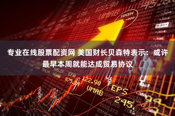 专业在线股票配资网 美国财长贝森特表示：或许最早本周就能达成贸易协议