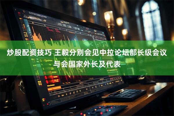 炒股配资技巧 王毅分别会见中拉论坛部长级会议与会国家外长及代表