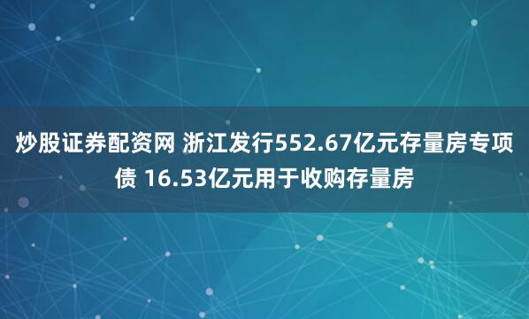 炒股证券配资网 浙江发行552.67亿元存量房专项债 16.53亿元用于收购存量房