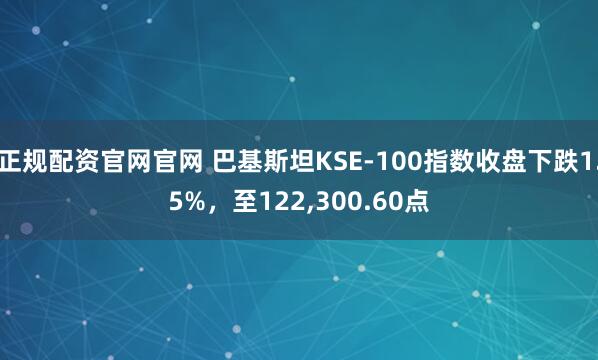 正规配资官网官网 巴基斯坦KSE-100指数收盘下跌1.5%，至122,300.60点