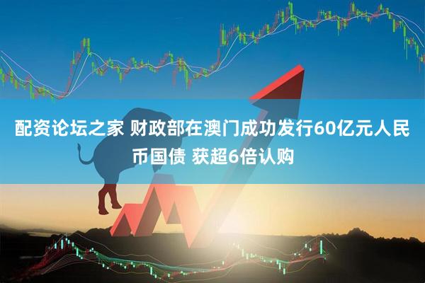 配资论坛之家 财政部在澳门成功发行60亿元人民币国债 获超6倍认购