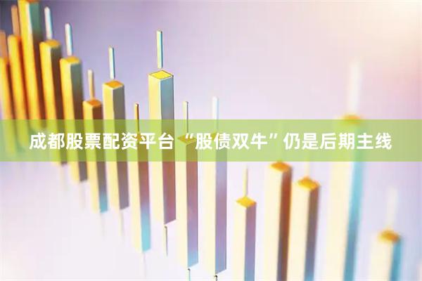 成都股票配资平台 “股债双牛”仍是后期主线