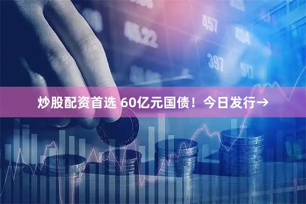 炒股配资首选 60亿元国债！今日发行→