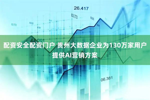 配资安全配资门户 贵州大数据企业为130万家用户提供AI营销方案