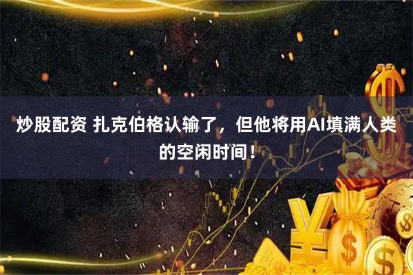 炒股配资 扎克伯格认输了，但他将用AI填满人类的空闲时间！