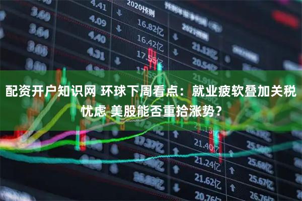配资开户知识网 环球下周看点：就业疲软叠加关税忧虑 美股能否重拾涨势？