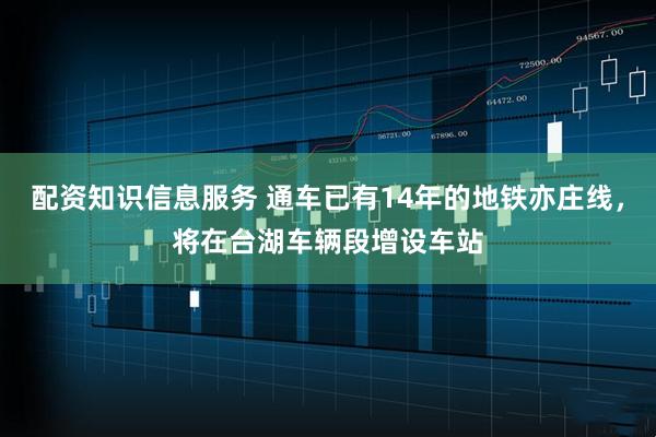 配资知识信息服务 通车已有14年的地铁亦庄线，将在台湖车辆段增设车站