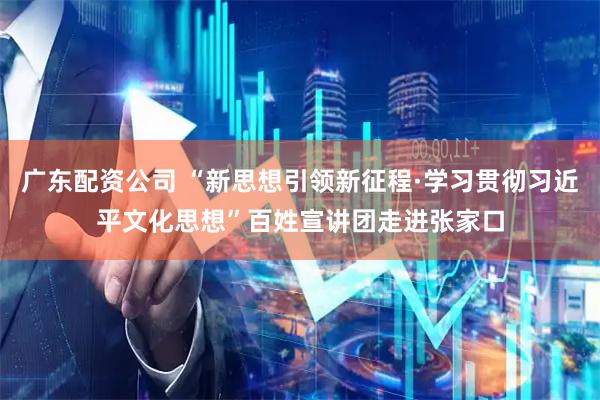 广东配资公司 “新思想引领新征程·学习贯彻习近平文化思想”百姓宣讲团走进张家口