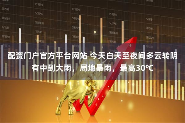 配资门户官方平台网站 今天白天至夜间多云转阴有中到大雨，局地暴雨，最高30℃