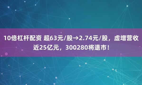10倍杠杆配资 超63元/股→2.74元/股，虚增营收近25亿元，300280将退市！