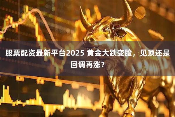 股票配资最新平台2025 黄金大跌变脸，见顶还是回调再涨？