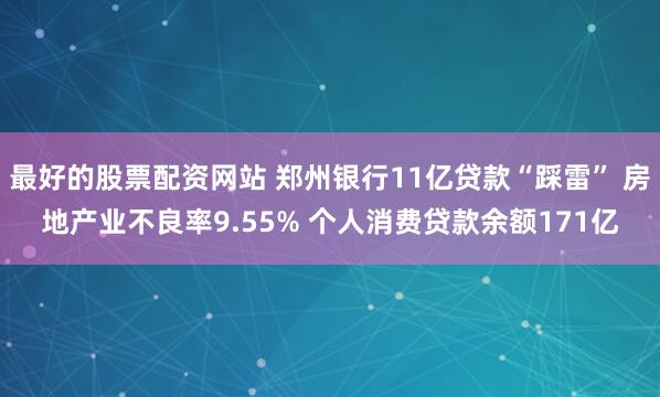 最好的股票配资网站 郑州银行11亿贷款“踩雷” 房地产业不良率9.55% 个人消费贷款余额171亿