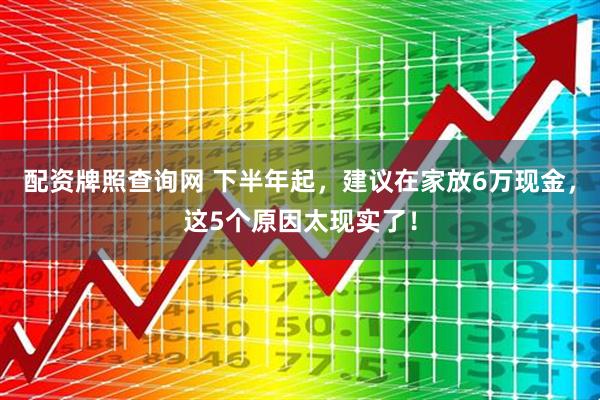 配资牌照查询网 下半年起，建议在家放6万现金，这5个原因太现实了！